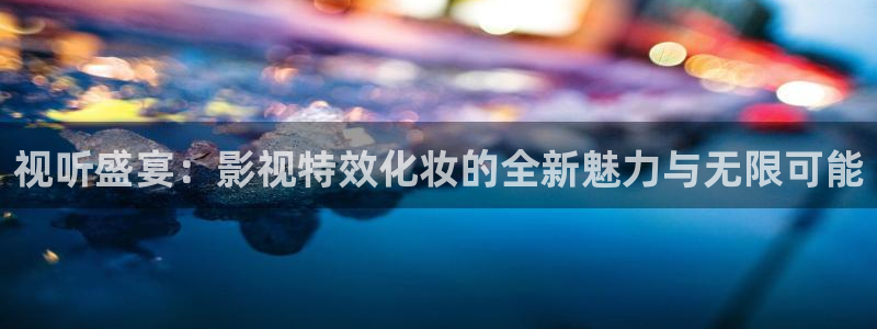 奇优影院免费电影一区二区三区：视听盛宴：影视特效化妆的全新魅力与无限可能