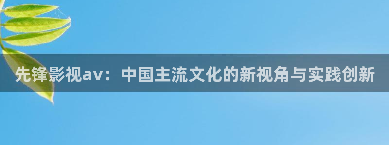 奇优影院怎么免费看电影：先锋影视av：中国主流文化的新视角与实践创新
