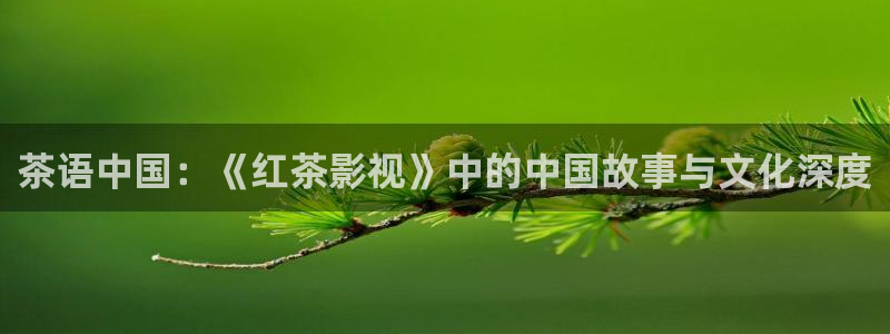 奇优电影院免费观看：茶语中国：《红茶影视》中的中国故事与文化深度